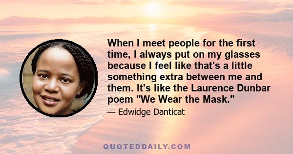 When I meet people for the first time, I always put on my glasses because I feel like that's a little something extra between me and them. It's like the Laurence Dunbar poem We Wear the Mask.