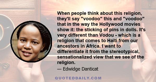 When people think about this religion, they'll say voodoo this and voodoo that in the way the Hollywood movies show it: the sticking of pins in dolls. It's very different than Vodou - which is a religion that comes to