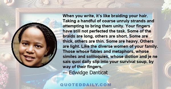 When you write, it’s like braiding your hair. Taking a handful of coarse unruly strands and attempting to bring them unity. Your fingers have still not perfected the task. Some of the braids are long, others are short.