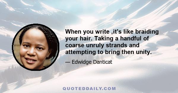 When you write ,it's like braiding your hair. Taking a handful of coarse unruly strands and attempting to bring then unity.