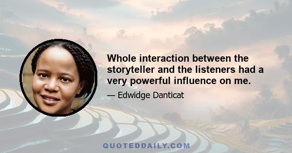 Whole interaction between the storyteller and the listeners had a very powerful influence on me.