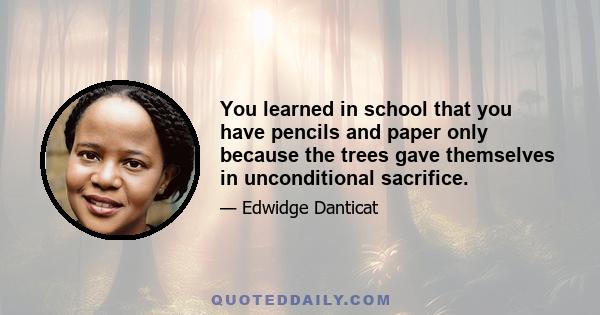 You learned in school that you have pencils and paper only because the trees gave themselves in unconditional sacrifice.