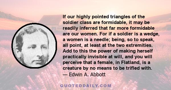 If our highly pointed triangles of the soldier class are formidable, it may be readily inferred that far more formidable are our women. For if a soldier is a wedge, a women is a needle; being, so to speak, all point, at 