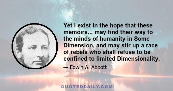 Yet I exist in the hope that these memoirs... may find their way to the minds of humanity in Some Dimension, and may stir up a race of rebels who shall refuse to be confined to limited Dimensionality.