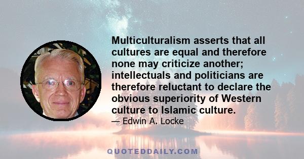 Multiculturalism asserts that all cultures are equal and therefore none may criticize another; intellectuals and politicians are therefore reluctant to declare the obvious superiority of Western culture to Islamic