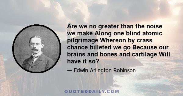 Are we no greater than the noise we make Along one blind atomic pilgrimage Whereon by crass chance billeted we go Because our brains and bones and cartilage Will have it so?