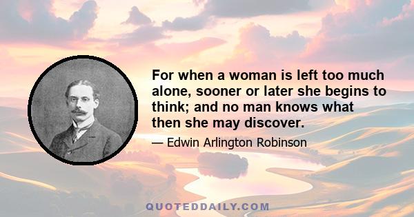 For when a woman is left too much alone, sooner or later she begins to think; and no man knows what then she may discover.