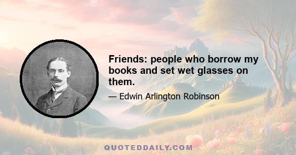 Friends: people who borrow my books and set wet glasses on them.