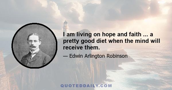 I am living on hope and faith ... a pretty good diet when the mind will receive them.