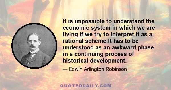 It is impossible to understand the economic system in which we are living if we try to interpret it as a rational scheme.It has to be understood as an awkward phase in a continuing process of historical development.