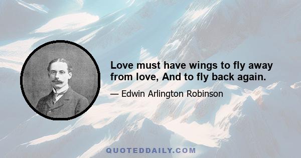 Love must have wings to fly away from love, And to fly back again.