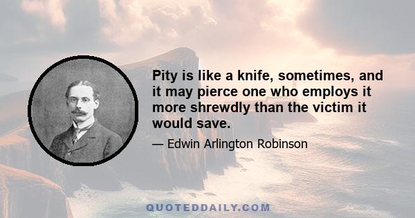 Pity is like a knife, sometimes, and it may pierce one who employs it more shrewdly than the victim it would save.