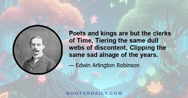 Poets and kings are but the clerks of Time, Tiering the same dull webs of discontent, Clipping the same sad alnage of the years.