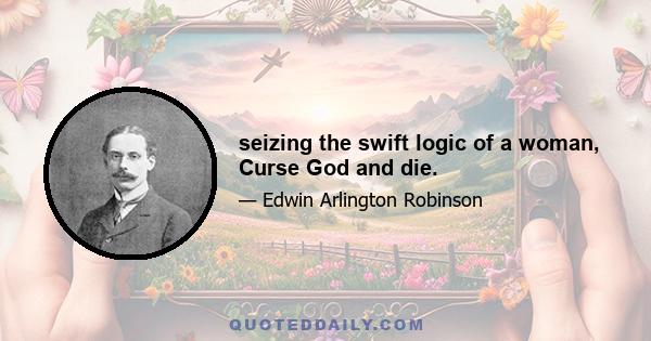 seizing the swift logic of a woman, Curse God and die.