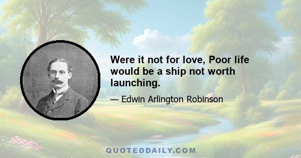 Were it not for love, Poor life would be a ship not worth launching.