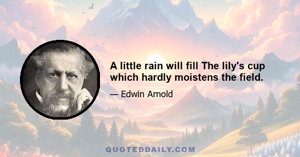 A little rain will fill The lily's cup which hardly moistens the field.