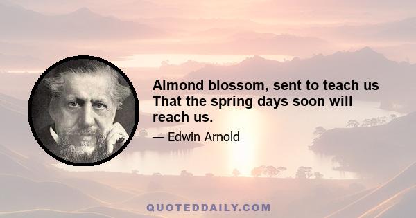 Almond blossom, sent to teach us That the spring days soon will reach us.