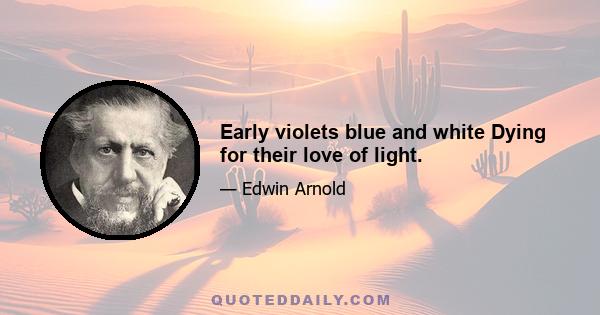 Early violets blue and white Dying for their love of light.