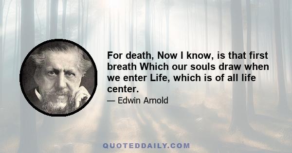 For death, Now I know, is that first breath Which our souls draw when we enter Life, which is of all life center.