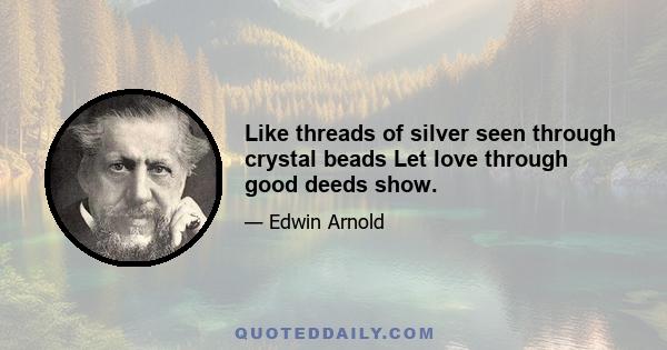 Like threads of silver seen through crystal beads Let love through good deeds show.