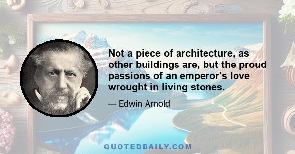 Not a piece of architecture, as other buildings are, but the proud passions of an emperor's love wrought in living stones.