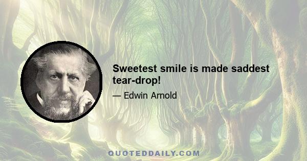 Sweetest smile is made saddest tear-drop!