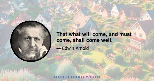 That what will come, and must come, shall come well.