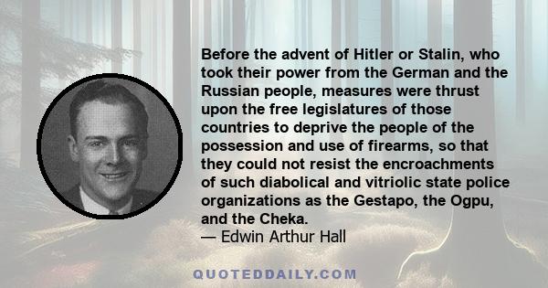 Before the advent of Hitler or Stalin, who took their power from the German and the Russian people, measures were thrust upon the free legislatures of those countries to deprive the people of the possession and use of