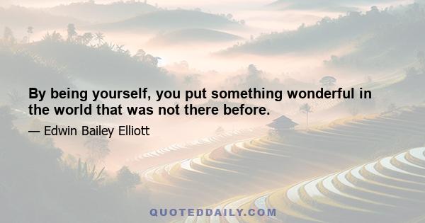 By being yourself, you put something wonderful in the world that was not there before.