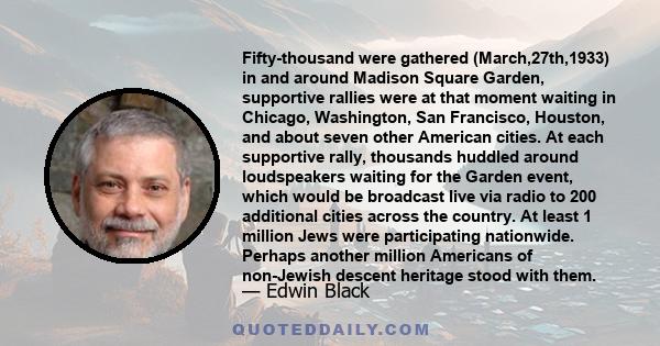 Fifty-thousand were gathered (March,27th,1933) in and around Madison Square Garden, supportive rallies were at that moment waiting in Chicago, Washington, San Francisco, Houston, and about seven other American cities.