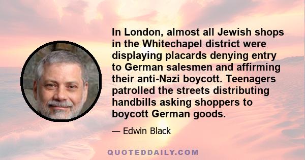 In London, almost all Jewish shops in the Whitechapel district were displaying placards denying entry to German salesmen and affirming their anti-Nazi boycott. Teenagers patrolled the streets distributing handbills