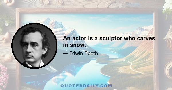 An actor is a sculptor who carves in snow.