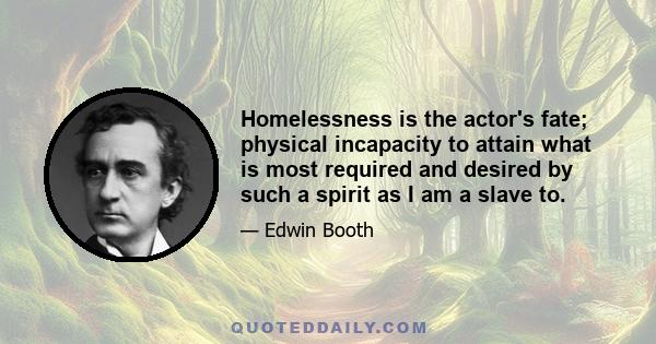 Homelessness is the actor's fate; physical incapacity to attain what is most required and desired by such a spirit as I am a slave to.