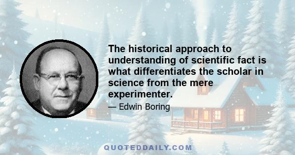 The historical approach to understanding of scientific fact is what differentiates the scholar in science from the mere experimenter.