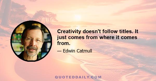 Creativity doesn't follow titles. It just comes from where it comes from.