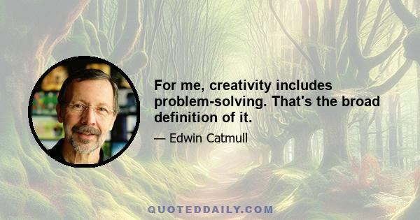 For me, creativity includes problem-solving. That's the broad definition of it.