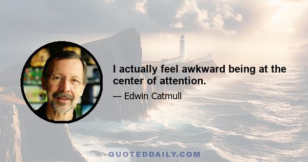 I actually feel awkward being at the center of attention.