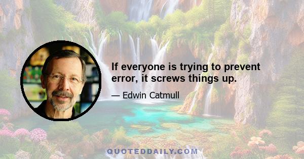 If everyone is trying to prevent error, it screws things up.