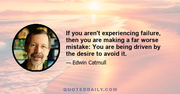 If you aren't experiencing failure, then you are making a far worse mistake: You are being driven by the desire to avoid it.