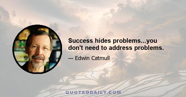 Success hides problems...you don't need to address problems.