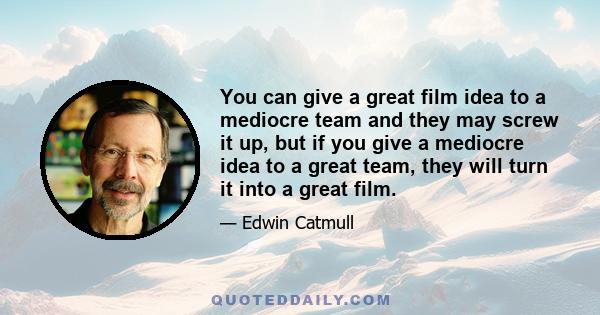 You can give a great film idea to a mediocre team and they may screw it up, but if you give a mediocre idea to a great team, they will turn it into a great film.