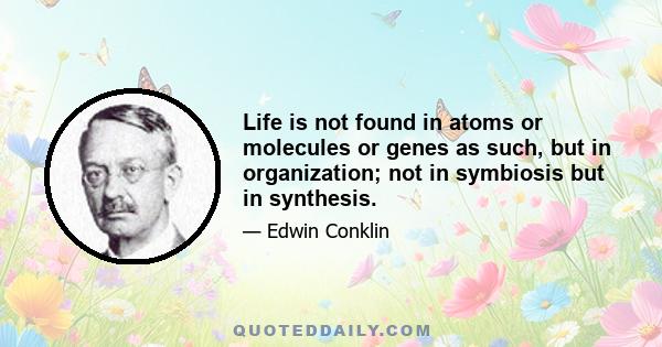 Life is not found in atoms or molecules or genes as such, but in organization; not in symbiosis but in synthesis.