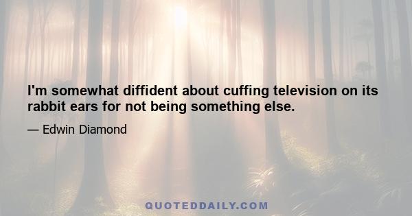 I'm somewhat diffident about cuffing television on its rabbit ears for not being something else.