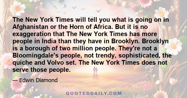 The New York Times will tell you what is going on in Afghanistan or the Horn of Africa. But it is no exaggeration that The New York Times has more people in India than they have in Brooklyn. Brooklyn is a borough of two 