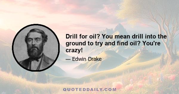 Drill for oil? You mean drill into the ground to try and find oil? You're crazy!