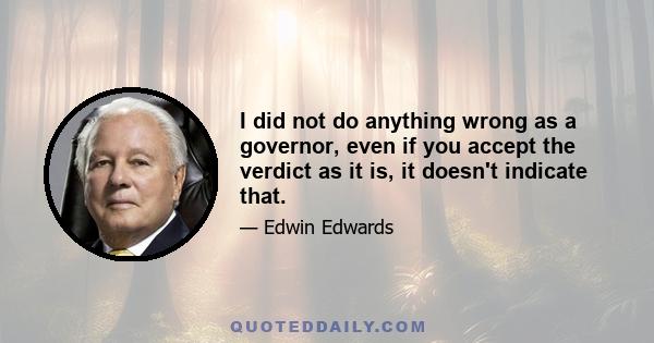 I did not do anything wrong as a governor, even if you accept the verdict as it is, it doesn't indicate that.