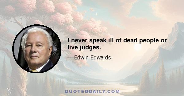 I never speak ill of dead people or live judges.