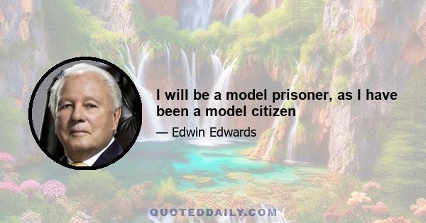 I will be a model prisoner, as I have been a model citizen