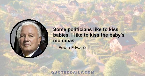 Some politicians like to kiss babies. I like to kiss the baby's mommas.