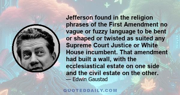 Jefferson found in the religion phrases of the First Amendment no vague or fuzzy language to be bent or shaped or twisted as suited any Supreme Court Justice or White House incumbent. That amendment had built a wall,